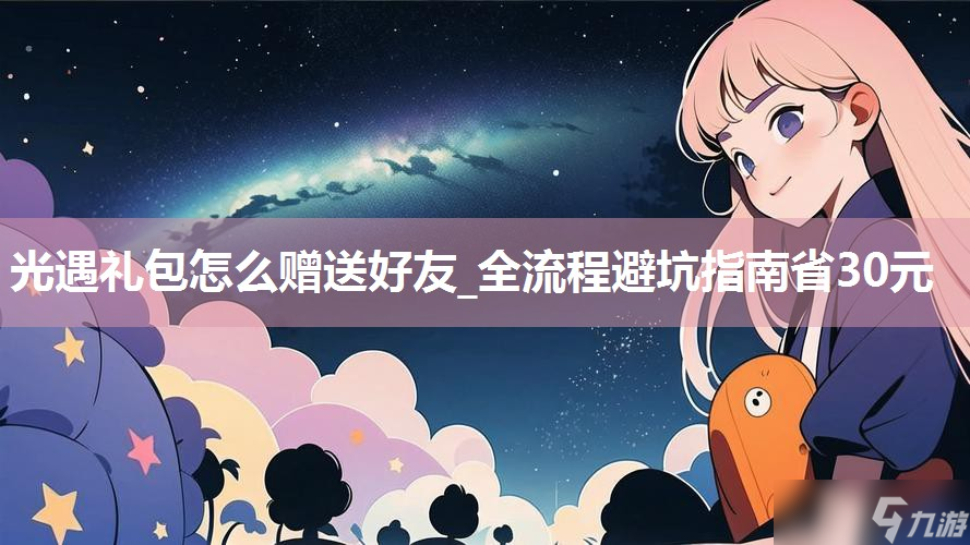 南宫NG28-光遇礼包怎么赠送好友_全流程避坑指南省30元
